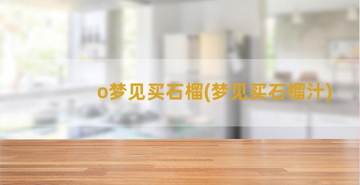 o梦见买石榴(梦见买石榴汁)