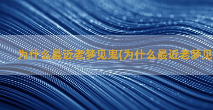 为什么最近老梦见鬼(为什么最近老梦见父母死了)