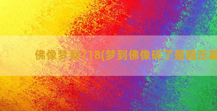 佛像梦到718(梦到佛像碎了是暗示着什么)