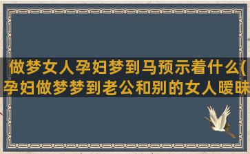 做梦女人孕妇梦到马预示着什么(孕妇做梦梦到老公和别的女人暧昧)