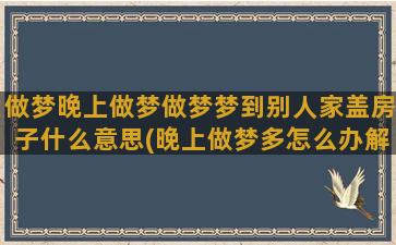 做梦晚上做梦做梦梦到别人家盖房子什么意思(晚上做梦多怎么办解决)