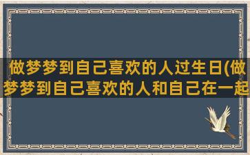 做梦梦到自己喜欢的人过生日(做梦梦到自己喜欢的人和自己在一起)