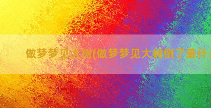 做梦梦见大树(做梦梦见大树倒了是什么意思)