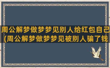 周公解梦做梦梦见别人给红包自己(周公解梦做梦梦见被别人骗了钱)