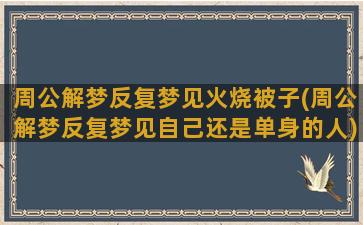 周公解梦反复梦见火烧被子(周公解梦反复梦见自己还是单身的人)