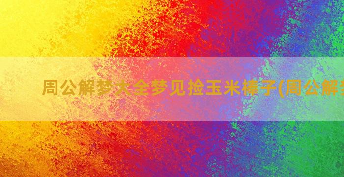 周公解梦大全梦见捡玉米棒子(周公解梦大全)