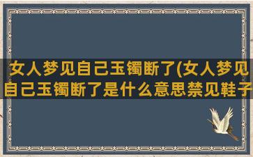 女人梦见自己玉镯断了(女人梦见自己玉镯断了是什么意思禁见鞋子被人偷了)