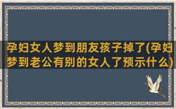 孕妇女人梦到朋友孩子掉了(孕妇梦到老公有别的女人了预示什么)