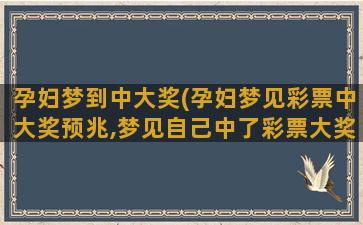 孕妇梦到中大奖(孕妇梦见彩票中大奖预兆,梦见自己中了彩票大奖预示着什么)