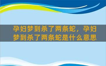 孕妇梦到杀了两条蛇，孕妇梦到杀了两条蛇是什么意思