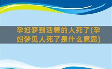 孕妇梦到活着的人死了(孕妇梦见人死了是什么意思)