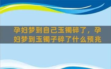 孕妇梦到自己玉镯碎了，孕妇梦到玉镯子碎了什么预兆