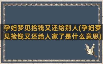 孕妇梦见拾钱又还给别人(孕妇梦见捡钱又还给人家了是什么意思)