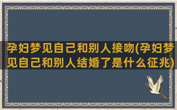 孕妇梦见自己和别人接吻(孕妇梦见自己和别人结婚了是什么征兆)