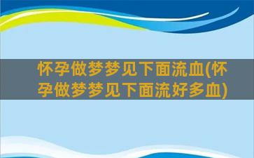 怀孕做梦梦见下面流血(怀孕做梦梦见下面流好多血)