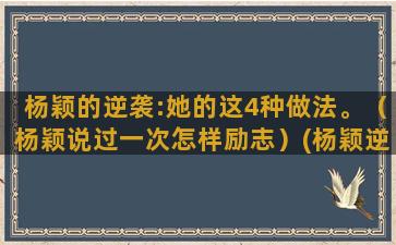 杨颖的逆袭:她的这4种做法。（杨颖说过一次怎样励志）(杨颖逆袭之路)