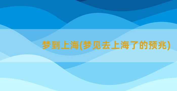 梦到上海(梦见去上海了的预兆)