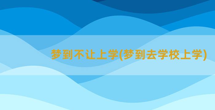 梦到不让上学(梦到去学校上学)