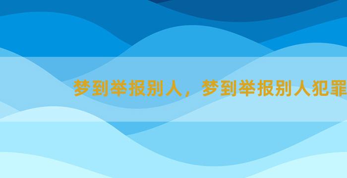 梦到举报别人，梦到举报别人犯罪