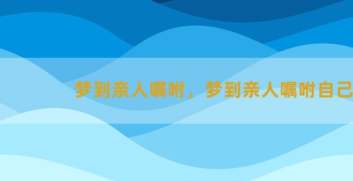 梦到亲人嘱咐，梦到亲人嘱咐自己