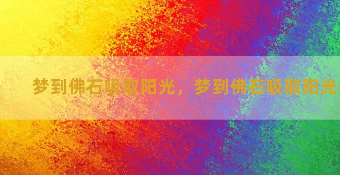 梦到佛石吸取阳光，梦到佛石吸取阳光什么意思