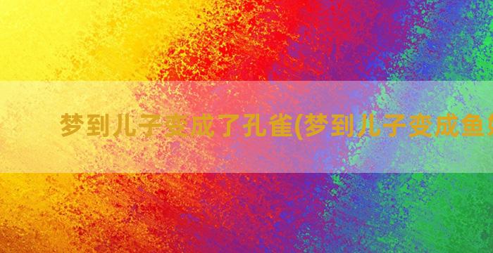 梦到儿子变成了孔雀(梦到儿子变成鱼好不好)