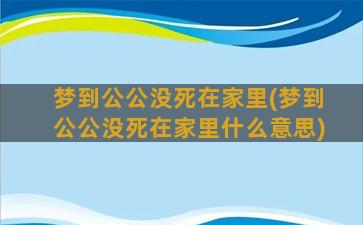 梦到公公没死在家里(梦到公公没死在家里什么意思)