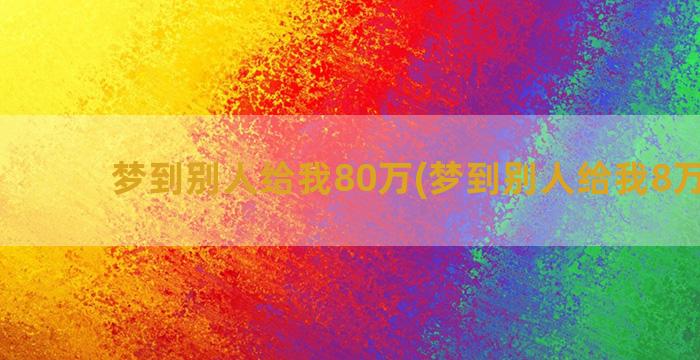 梦到别人给我80万(梦到别人给我8万块钱)