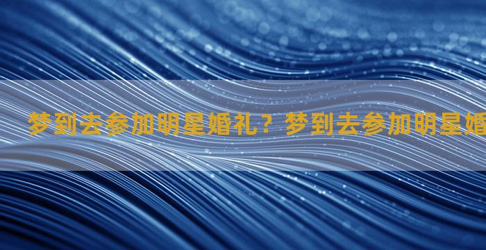 梦到去参加明星婚礼？梦到去参加明星婚礼什么意思