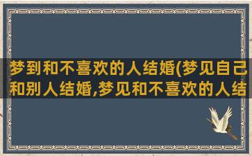 梦到和不喜欢的人结婚(梦见自己和别人结婚,梦见和不喜欢的人结婚是怎么回事)