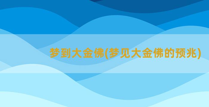 梦到大金佛(梦见大金佛的预兆)