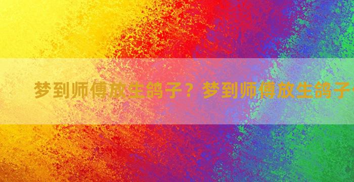 梦到师傅放生鸽子？梦到师傅放生鸽子什么意思