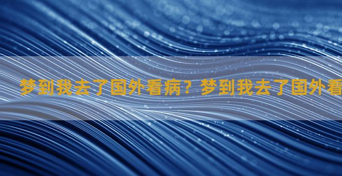 梦到我去了国外看病？梦到我去了国外看病什么意思