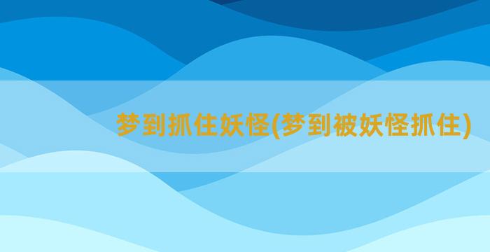 梦到抓住妖怪(梦到被妖怪抓住)