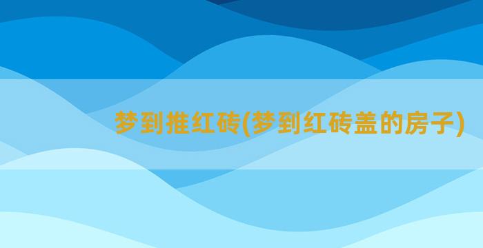 梦到推红砖(梦到红砖盖的房子)