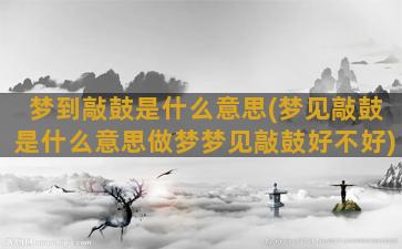 梦到敲鼓是什么意思(梦见敲鼓是什么意思做梦梦见敲鼓好不好)