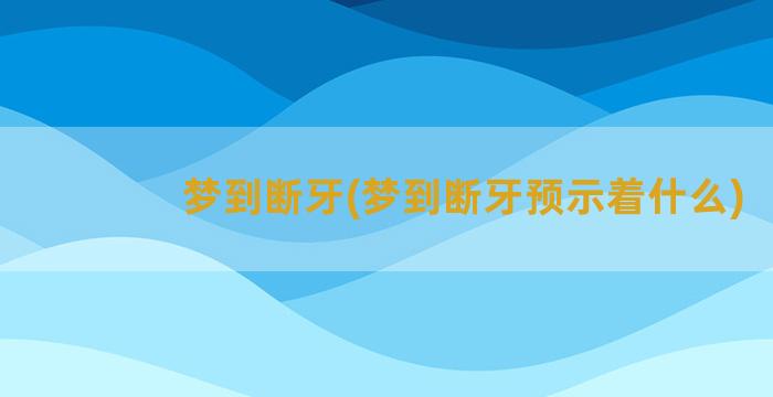 梦到断牙(梦到断牙预示着什么)