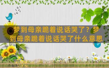 梦到母亲跪着说话哭了？梦到母亲跪着说话哭了什么意思