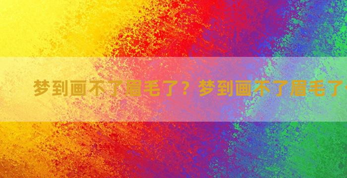 梦到画不了眉毛了？梦到画不了眉毛了什么意思