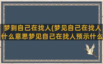 梦到自己在找人(梦见自己在找人什么意思梦见自己在找人预示什么)