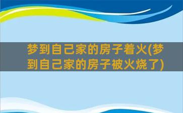 梦到自己家的房子着火(梦到自己家的房子被火烧了)