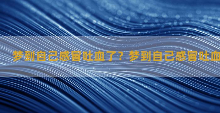 梦到自己感冒吐血了？梦到自己感冒吐血了什么意思