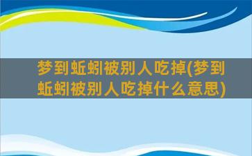 梦到蚯蚓被别人吃掉(梦到蚯蚓被别人吃掉什么意思)