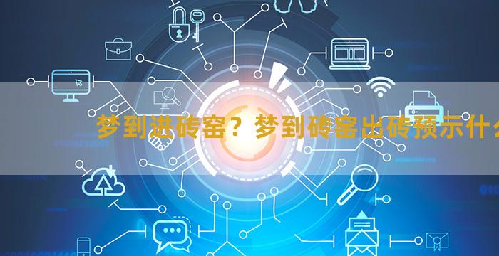 梦到进砖窑？梦到砖窑出砖预示什么