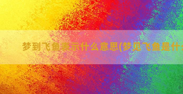 梦到飞鱼表示什么意思(梦见飞鱼是什么寓意)