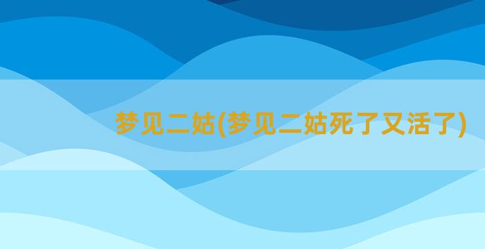 梦见二姑(梦见二姑死了又活了)