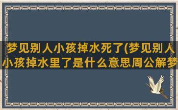 梦见别人小孩掉水死了(梦见别人小孩掉水里了是什么意思周公解梦)