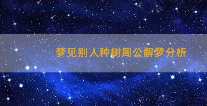 梦见别人种树周公解梦分析