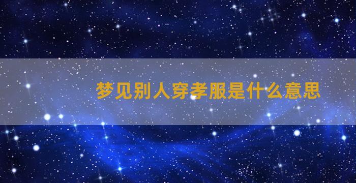 梦见别人穿孝服是什么意思