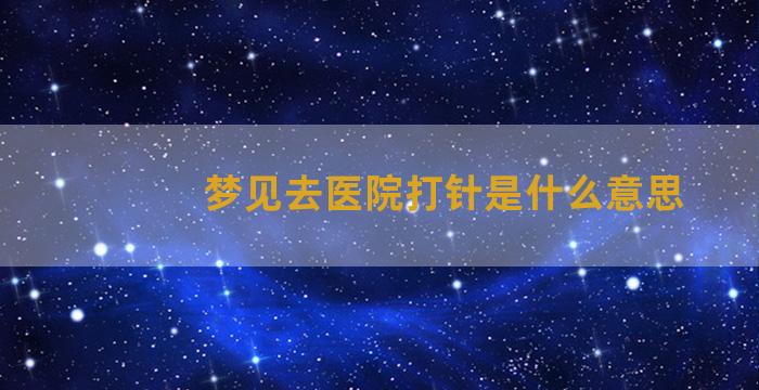 梦见去医院打针是什么意思